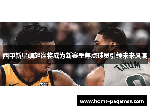 西甲新星崛起谁将成为新赛季焦点球员引领未来风潮