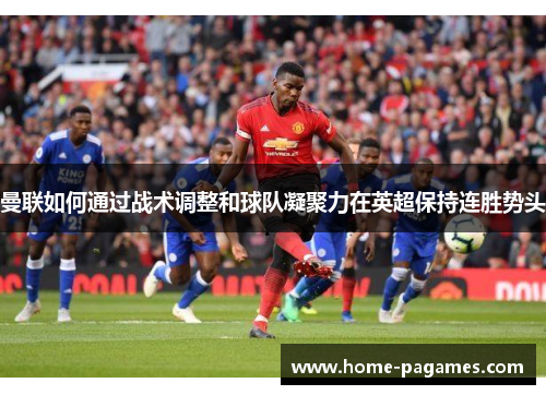 曼联如何通过战术调整和球队凝聚力在英超保持连胜势头
