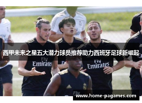 西甲未来之星五大潜力球员推荐助力西班牙足球新崛起