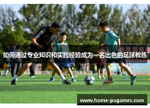 如何通过专业知识和实践经验成为一名出色的足球教练