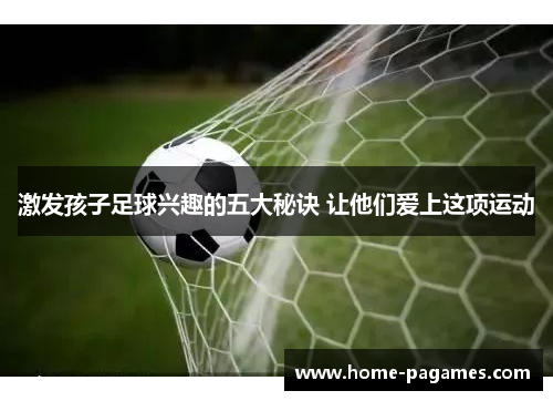 激发孩子足球兴趣的五大秘诀 让他们爱上这项运动
