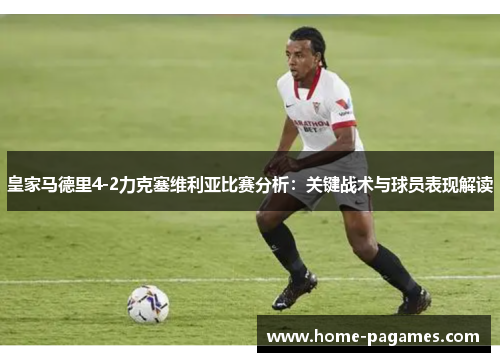 皇家马德里4-2力克塞维利亚比赛分析：关键战术与球员表现解读