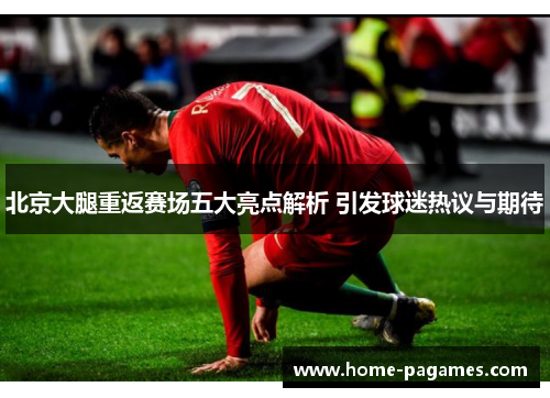 北京大腿重返赛场五大亮点解析 引发球迷热议与期待