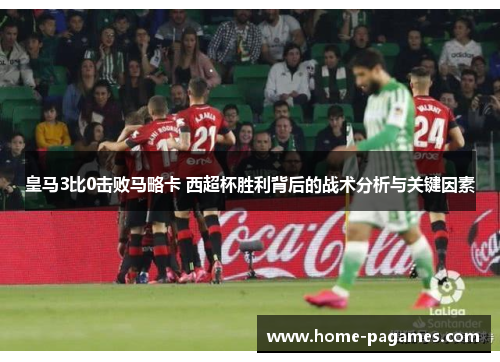 皇马3比0击败马略卡 西超杯胜利背后的战术分析与关键因素
