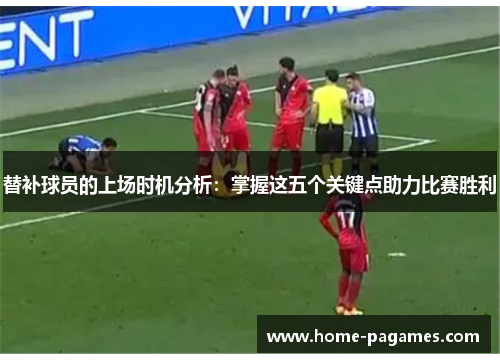 替补球员的上场时机分析：掌握这五个关键点助力比赛胜利