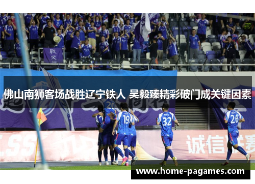 佛山南狮客场战胜辽宁铁人 吴毅臻精彩破门成关键因素