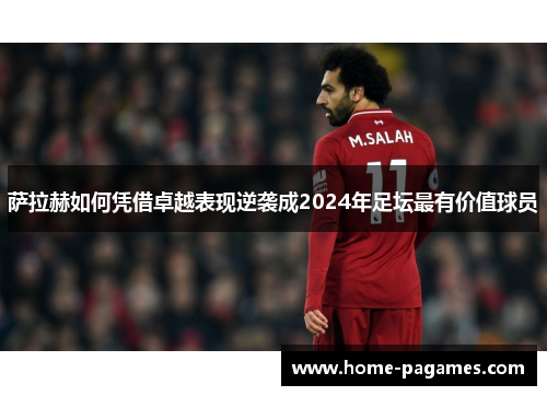 萨拉赫如何凭借卓越表现逆袭成2024年足坛最有价值球员