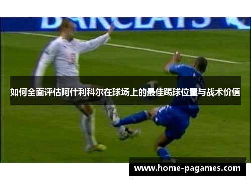 如何全面评估阿什利科尔在球场上的最佳踢球位置与战术价值