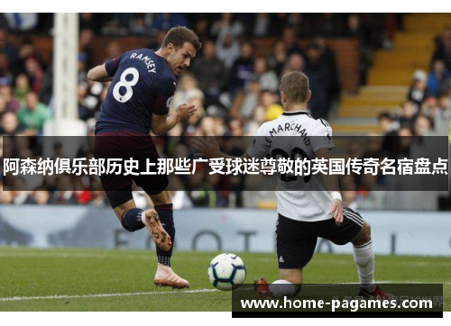 阿森纳俱乐部历史上那些广受球迷尊敬的英国传奇名宿盘点