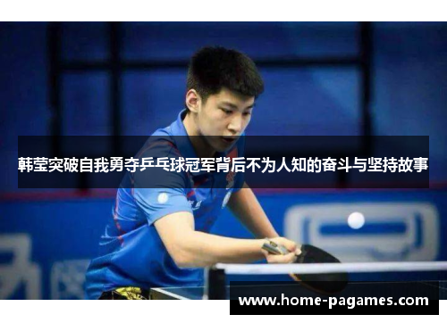 韩莹突破自我勇夺乒乓球冠军背后不为人知的奋斗与坚持故事