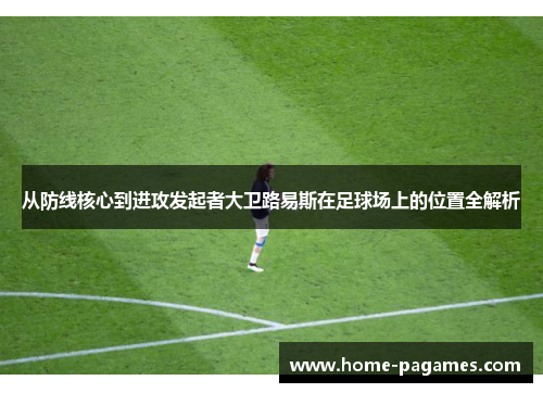 从防线核心到进攻发起者大卫路易斯在足球场上的位置全解析 从防线核心到进攻发起者大卫路易斯在足球场上的位置全解析