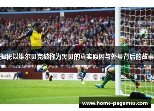 揭秘以维尔贝克被称为黑贝的真实原因与外号背后的故事