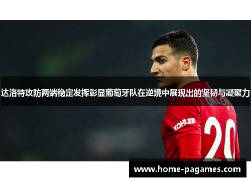 达洛特攻防两端稳定发挥彰显葡萄牙队在逆境中展现出的坚韧与凝聚力 达洛特攻防两端稳定发挥彰显葡萄牙队在逆境中展现出的坚韧与凝聚力