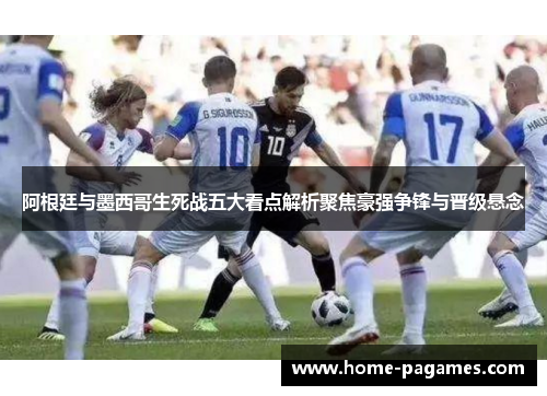 阿根廷与墨西哥生死战五大看点解析聚焦豪强争锋与晋级悬念