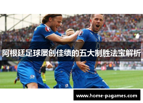 阿根廷足球屡创佳绩的五大制胜法宝解析