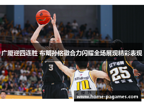 广厦迎四连胜 布朗孙铭徽合力闪耀全场展现精彩表现