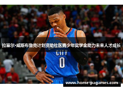 拉塞尔·威斯布鲁克计划资助社区青少年奖学金助力未来人才成长 拉塞尔·威斯布鲁克计划资助社区青少年奖学金助力未来人才成长