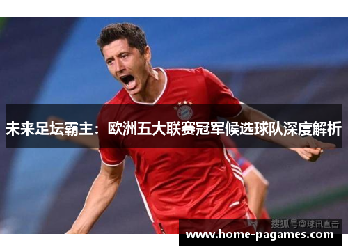 未来足坛霸主：欧洲五大联赛冠军候选球队深度解析