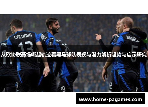 从欧协联赛场崛起轨迹看黑马球队表现与潜力解析趋势与启示研究