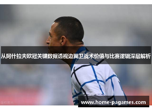 从阿什拉夫欧冠关键数据透视边翼卫战术价值与比赛逻辑深层解析