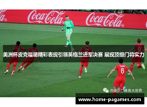 美洲杯皮克福德精彩表现引领英格兰进军决赛 展现顶级门将实力