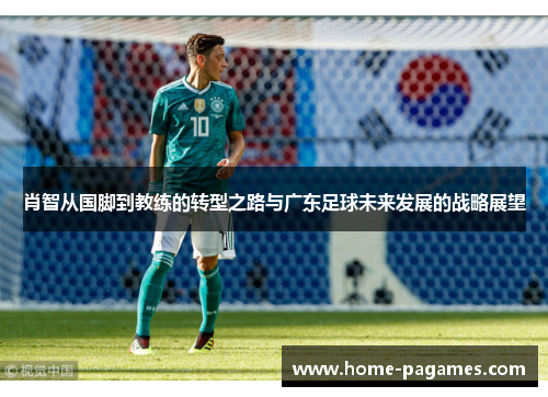 肖智从国脚到教练的转型之路与广东足球未来发展的战略展望