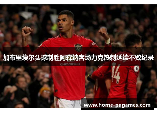 加布里埃尔头球制胜阿森纳客场力克热刺延续不败纪录