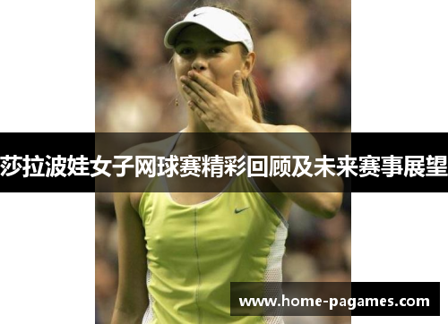 莎拉波娃女子网球赛精彩回顾及未来赛事展望 莎拉波娃女子网球赛精彩回顾及未来赛事展望