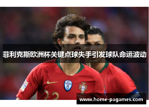 菲利克斯欧洲杯关键点球失手引发球队命运波动