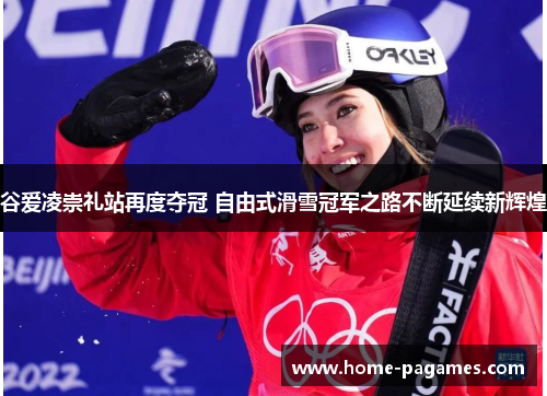 谷爱凌崇礼站再度夺冠 自由式滑雪冠军之路不断延续新辉煌