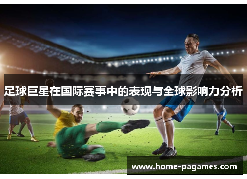 足球巨星在国际赛事中的表现与全球影响力分析 足球巨星在国际赛事中的表现与全球影响力分析