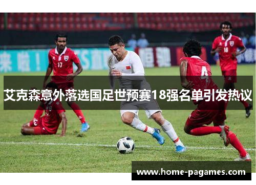 艾克森意外落选国足世预赛18强名单引发热议
