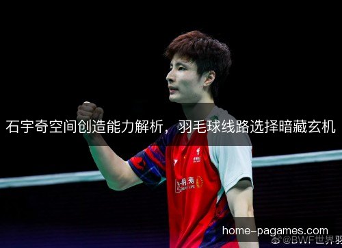 石宇奇空间创造能力解析，羽毛球线路选择暗藏玄机