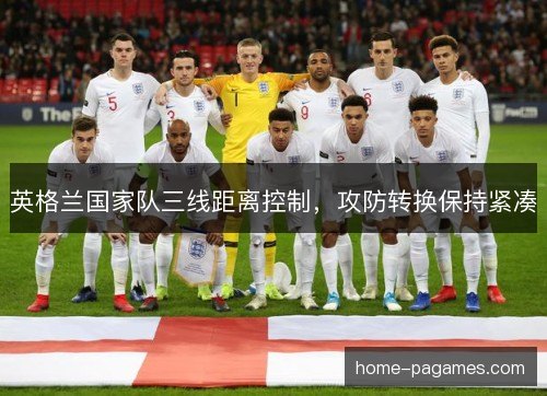 英格兰国家队三线距离控制，攻防转换保持紧凑